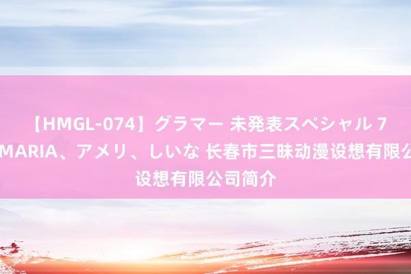 【HMGL-074】グラマー 未発表スペシャル 7 ゆず、MARIA、アメリ、しいな 长春市三昧动漫设想有限公司简介