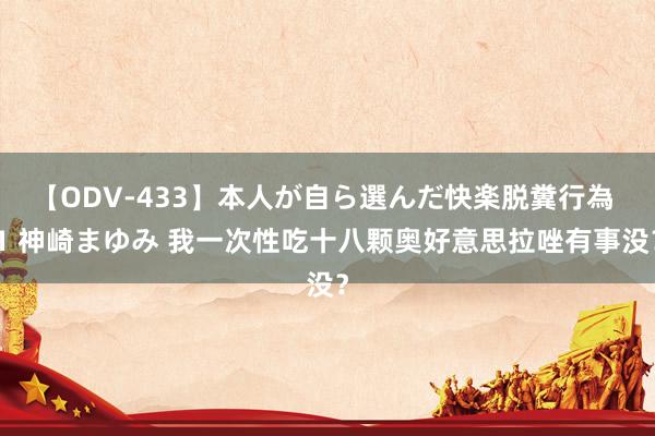 【ODV-433】本人が自ら選んだ快楽脱糞行為 1 神崎まゆみ 我一次性吃十八颗奥好意思拉唑有事没？