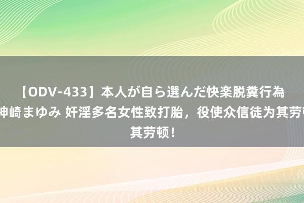 【ODV-433】本人が自ら選んだ快楽脱糞行為 1 神崎まゆみ 奸淫多名女性致打胎，役使众信徒为其劳顿！