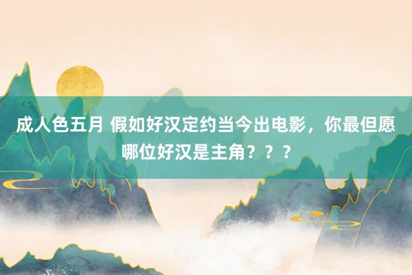 成人色五月 假如好汉定约当今出电影，你最但愿哪位好汉是主角？？？