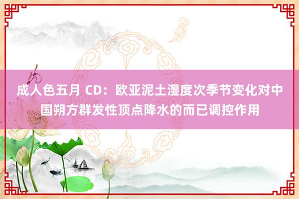 成人色五月 CD：欧亚泥土湿度次季节变化对中国朔方群发性顶点降水的而已调控作用