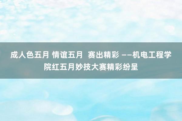 成人色五月 情谊五月  赛出精彩 ——机电工程学院红五月妙技大赛精彩纷呈