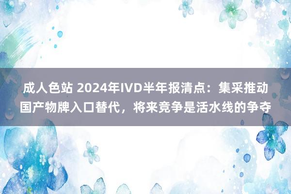 成人色站 2024年IVD半年报清点：集采推动国产物牌入口替代，将来竞争是活水线的争夺