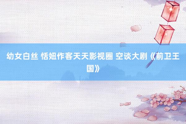 幼女白丝 恬妞作客天天影视圈 空谈大剧《前卫王国》