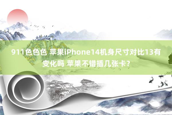 911色色色 苹果iPhone14机身尺寸对比13有变化吗 