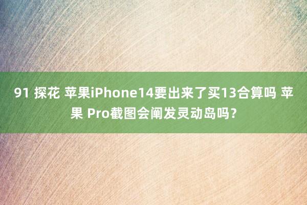 91 探花 苹果iPhone14要出来了买13合算吗 苹果 