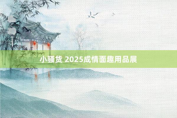 小骚货 2025成情面趣用品展