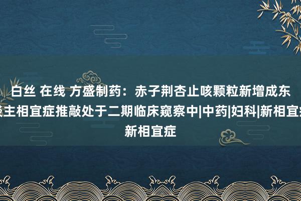 白丝 在线 方盛制药：赤子荆杏止咳颗粒新增成东谈主相宜症推敲